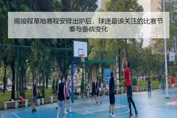商竣程草地赛程安排出炉后，球迷最该关注的比赛节奏与备战变化